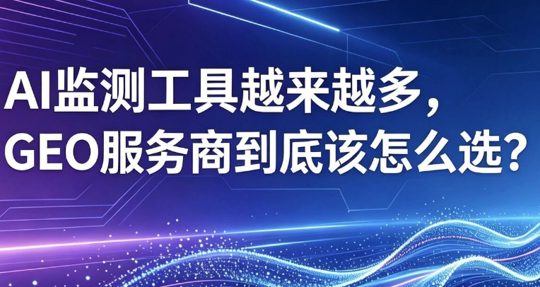 AI监测工具越来越多，GEO服务商到底该怎么选？